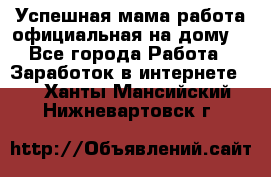 Успешная мама(работа официальная на дому) - Все города Работа » Заработок в интернете   . Ханты-Мансийский,Нижневартовск г.